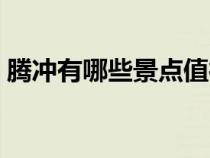 騰沖有哪些景點值得一游（騰沖有哪些景點）