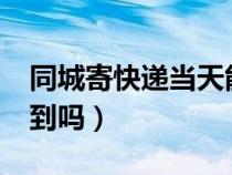 同城寄快遞當(dāng)天能到嗎?(同城寄快遞當(dāng)天能到嗎) 同城寄快遞當(dāng)天能到嗎?(同城寄快遞當(dāng)天能到嗎)