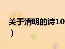 關(guān)于清明的詩(shī)10首小學(xué)(關(guān)于清明的詩(shī)10首) 關(guān)于清明的詩(shī)10首小學(xué)(關(guān)于清明的詩(shī)10首)