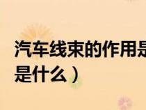 汽車(chē)線束的作用是什么意思(汽車(chē)線束的作用是什么) 汽車(chē)線束的作用是什么意思(汽車(chē)線束的作用是什么)
