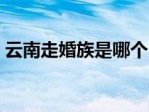 云南走婚族是哪個民族（走婚族是哪個民族）
