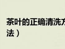 茶葉的正確清洗方法視頻（茶葉的正確清洗方法）