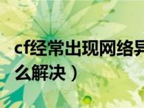 cf經(jīng)常出現(xiàn)網(wǎng)絡(luò)異常(Cf老是出現(xiàn)網(wǎng)絡(luò)異常怎么解決) cf經(jīng)常出現(xiàn)網(wǎng)絡(luò)異常(Cf老是出現(xiàn)網(wǎng)絡(luò)異常怎么解決)