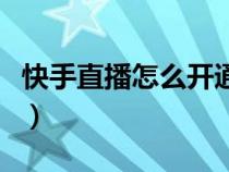 快手直播怎么開通直播步驟（快手直播怎么開）