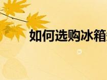 如何選購(gòu)冰箱知乎（如何選購(gòu)冰箱）