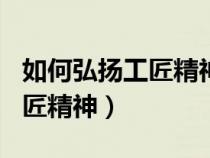 如何弘揚(yáng)工匠精神發(fā)言稿600字（如何弘揚(yáng)工匠精神）