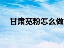甘肅寬粉怎么做好吃（寬粉怎么做好吃）