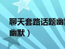 聊天套路話題幽默23句精選（聊天套路話題幽默）