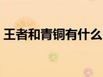 王者和青銅有什么區(qū)別(王者和青銅的意思) 王者和青銅有什么區(qū)別(王者和青銅的意思)