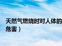 天然氣燃燒時(shí)對(duì)人體的危害有多大（天然氣燃燒時(shí)對(duì)人體的危害）