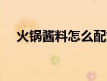 火鍋醬料怎么配好吃（火鍋醬料怎么配）