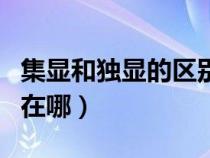 集顯和獨顯的區(qū)別在哪里(集顯和獨顯的區(qū)別在哪) 集顯和獨顯的區(qū)別在哪里(集顯和獨顯的區(qū)別在哪)
