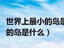 世界上最小的島是什么島猜數(shù)字(世界上最小的島是什么) 世界上最小的島是什么島猜數(shù)字(世界上最小的島是什么)
