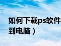 如何下載ps軟件到電腦上（如何下載ps軟件到電腦）