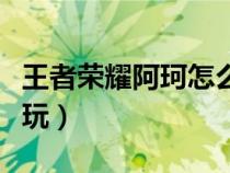 王者榮耀阿珂怎么玩的好（王者榮耀阿珂怎么玩）