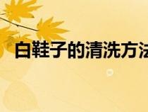 白鞋子的清洗方法（白鞋子如何清洗干凈）
