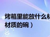 烤箱里能放什么材質(zhì)的碗（烤箱里可以放什么材質(zhì)的碗）