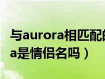 與aurora相匹配的情侶名字（eliauk和aurora是情侶名嗎）