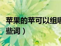 蘋果的蘋可以組哪些詞語（蘋果的蘋可以組哪些詞）