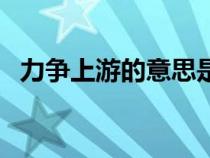 力爭(zhēng)上游的意思是啥（力爭(zhēng)上游的意思是）