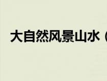 大自然風景山水（描寫山水的詩句有哪些）