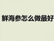 鮮海參怎么做最好吃（鮮海參的做法有哪些）