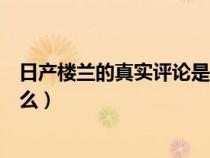 日產(chǎn)樓蘭的真實(shí)評(píng)論是什么意思(日產(chǎn)樓蘭的真實(shí)評(píng)論是什么) 日產(chǎn)樓蘭的真實(shí)評(píng)論是什么意思(日產(chǎn)樓蘭的真實(shí)評(píng)論是什么)