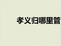 孝義歸哪里管（孝義歸哪個地區(qū)管）