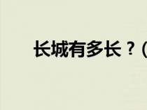 長(zhǎng)城有多長(zhǎng) ?（長(zhǎng)城有多長(zhǎng)多少千米）