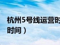 杭州5號線運營時間表2023（杭州5號線運營時間）