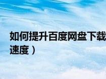 如何提升百度網盤下載速度手機（如何提升百度網盤的下載速度）