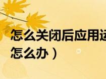 怎么關(guān)閉后應(yīng)用運(yùn)行(應(yīng)用程序無(wú)法正常啟動(dòng)怎么辦) 怎么關(guān)閉后應(yīng)用運(yùn)行(應(yīng)用程序無(wú)法正常啟動(dòng)怎么辦)