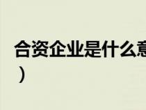 合資企業(yè)是什么意思呀(合資企業(yè)是什么意思) 合資企業(yè)是什么意思呀(合資企業(yè)是什么意思)