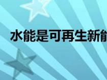 水能是可再生新能源嗎（水能是新能源嗎）