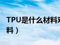 TPU是什么材料對人體有害嗎（tpu是什么材料）