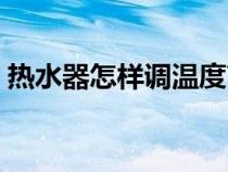 熱水器怎樣調(diào)溫度高低（熱水器怎樣調(diào)溫度）