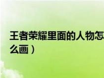 王者榮耀里面的人物怎么畫(huà)簡(jiǎn)筆畫(huà)(王者榮耀里面的人物怎么畫(huà)) 王者榮耀里面的人物怎么畫(huà)簡(jiǎn)筆畫(huà)(王者榮耀里面的人物怎么畫(huà))