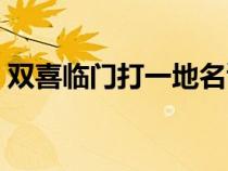 雙喜臨門打一地名謎底（雙喜臨門打一地名）