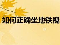 如何正確坐地鐵視頻教程（如何正確坐地鐵）