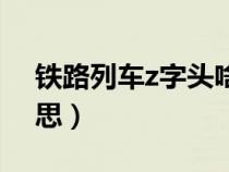 鐵路列車z字頭啥意思（列車z字頭是什么意思）