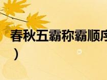 春秋五霸稱(chēng)霸順序及時(shí)間(春秋五霸稱(chēng)霸順序) 春秋五霸稱(chēng)霸順序及時(shí)間(春秋五霸稱(chēng)霸順序)