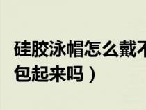 硅膠泳帽怎么戴不扯頭發(fā)（硅膠泳帽要把耳朵包起來嗎）