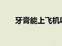 牙膏能上飛機嗎?（牙膏能上飛機嗎）