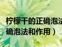 檸檬干的正確泡法和作用是什么（檸檬干的正確泡法和作用）