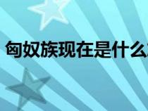 匈奴族現(xiàn)在是什么族(鮮卑族現(xiàn)在是什么族) 匈奴族現(xiàn)在是什么族(鮮卑族現(xiàn)在是什么族)