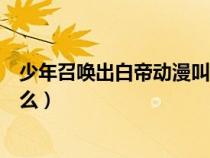 少年召喚出白帝動漫叫什么來著（少年召喚出白帝動漫叫什么）