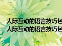 人際互動(dòng)的語(yǔ)言技巧包括陌生結(jié)識(shí)交談贊美即席發(fā)言調(diào)解（人際互動(dòng)的語(yǔ)言技巧包括）