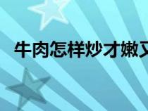 牛肉怎樣炒才嫩又不老（牛肉怎樣炒才嫩）
