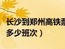 長沙到鄭州高鐵票價查詢（長沙到鄭州高鐵有多少班次）