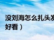 沒劉海怎么扎頭發(fā)顯臉小（沒劉海怎么扎頭發(fā)好看）
